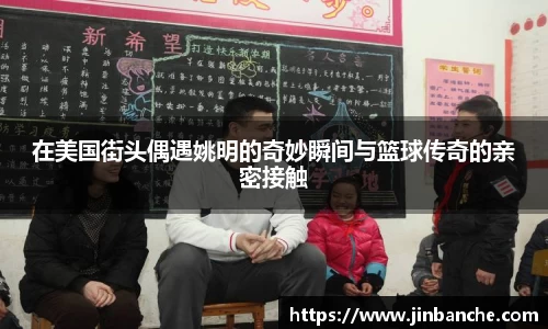 在美国街头偶遇姚明的奇妙瞬间与篮球传奇的亲密接触