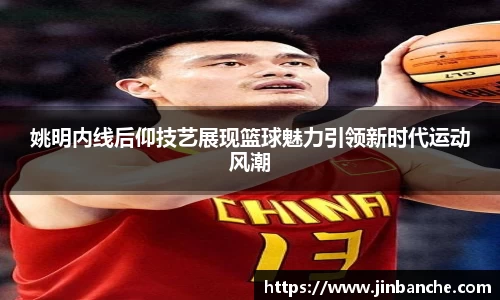 姚明内线后仰技艺展现篮球魅力引领新时代运动风潮