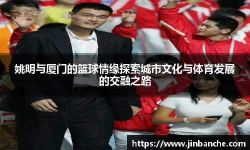 姚明与厦门的篮球情缘探索城市文化与体育发展的交融之路