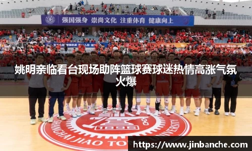 姚明亲临看台现场助阵篮球赛球迷热情高涨气氛火爆