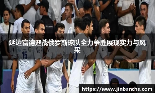 延边富德迎战俄罗斯球队全力争胜展现实力与风采
